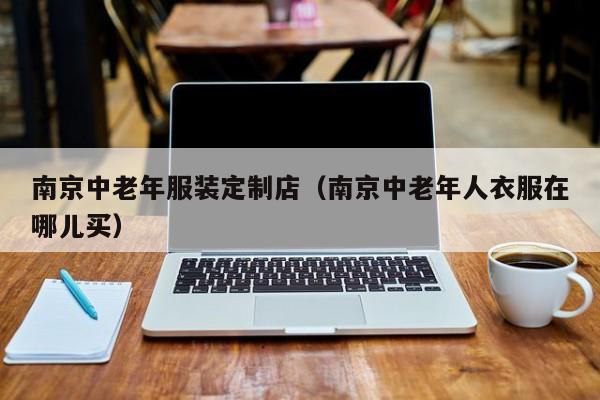 KAIYUN体育-南京中老年服装定制店（南京中老年人衣服在哪儿买）